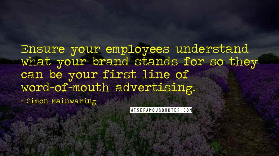 Simon Mainwaring Quotes: Ensure your employees understand what your brand stands for so they can be your first line of word-of-mouth advertising.