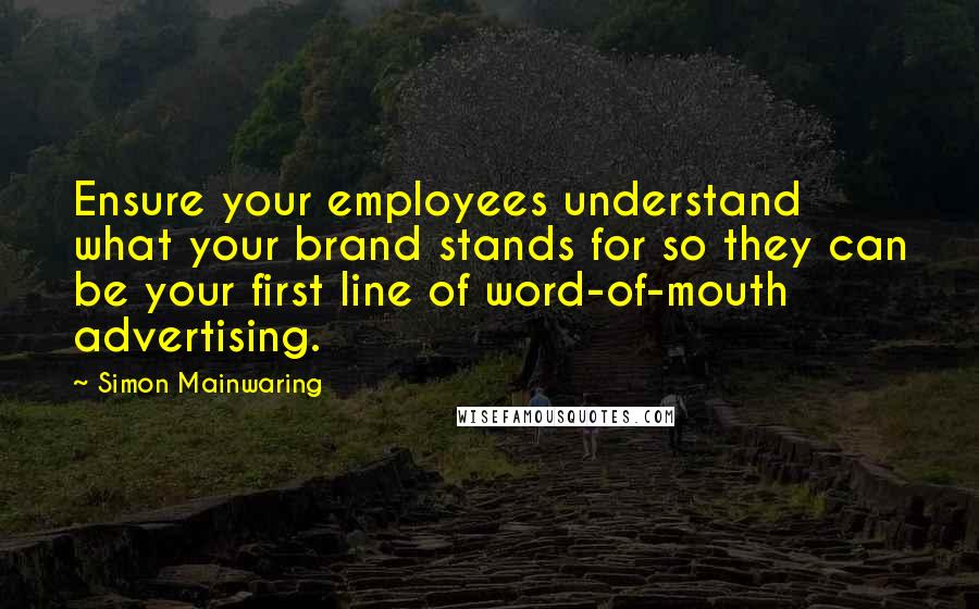 Simon Mainwaring Quotes: Ensure your employees understand what your brand stands for so they can be your first line of word-of-mouth advertising.