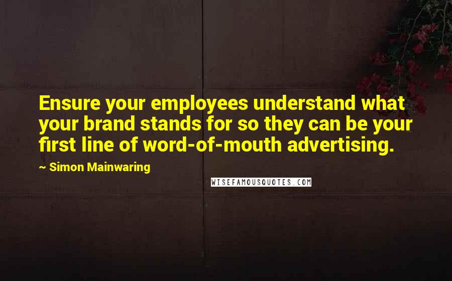 Simon Mainwaring Quotes: Ensure your employees understand what your brand stands for so they can be your first line of word-of-mouth advertising.