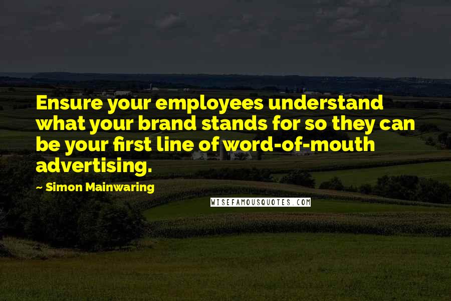 Simon Mainwaring Quotes: Ensure your employees understand what your brand stands for so they can be your first line of word-of-mouth advertising.