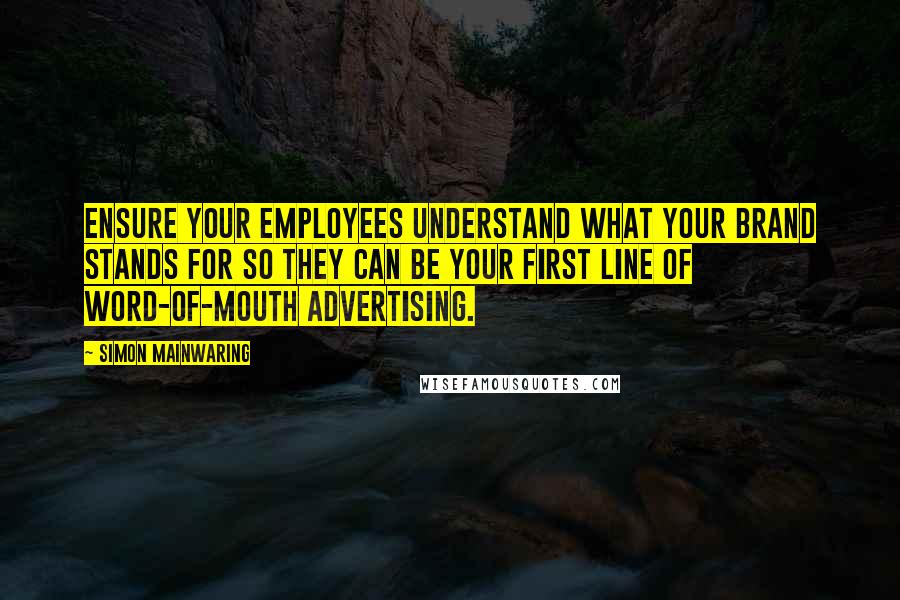 Simon Mainwaring Quotes: Ensure your employees understand what your brand stands for so they can be your first line of word-of-mouth advertising.