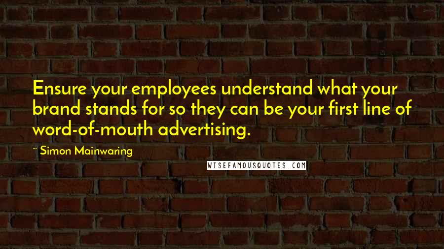 Simon Mainwaring Quotes: Ensure your employees understand what your brand stands for so they can be your first line of word-of-mouth advertising.