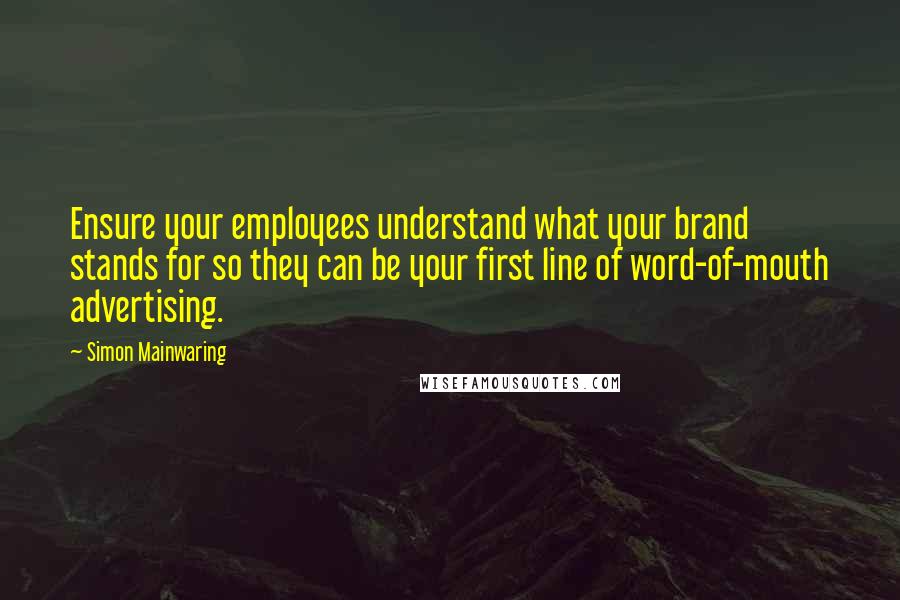 Simon Mainwaring Quotes: Ensure your employees understand what your brand stands for so they can be your first line of word-of-mouth advertising.