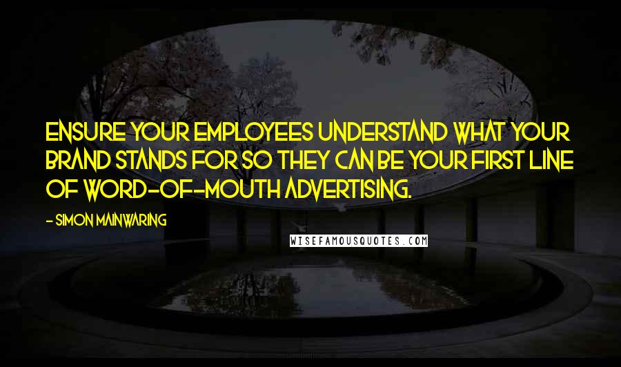 Simon Mainwaring Quotes: Ensure your employees understand what your brand stands for so they can be your first line of word-of-mouth advertising.