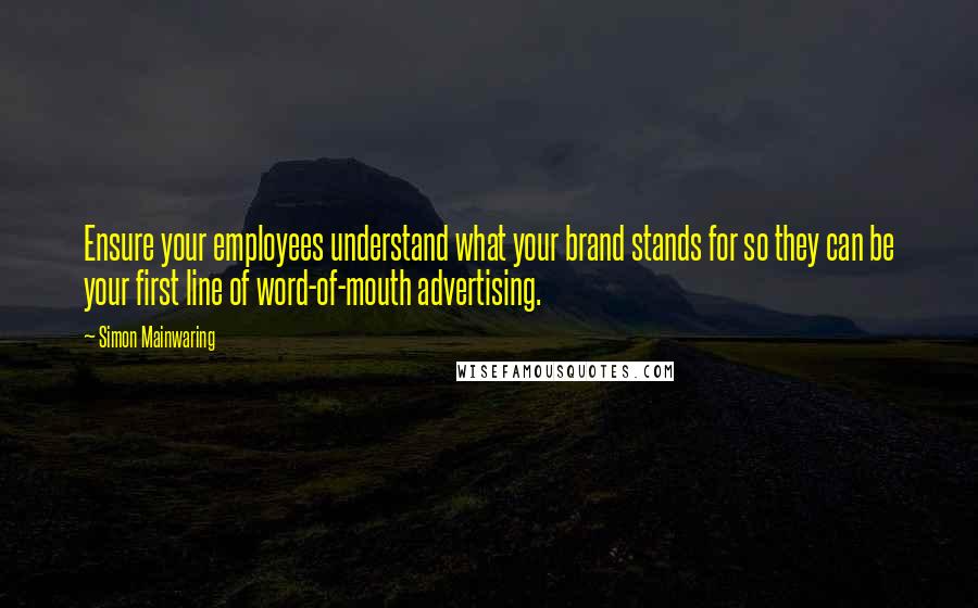 Simon Mainwaring Quotes: Ensure your employees understand what your brand stands for so they can be your first line of word-of-mouth advertising.