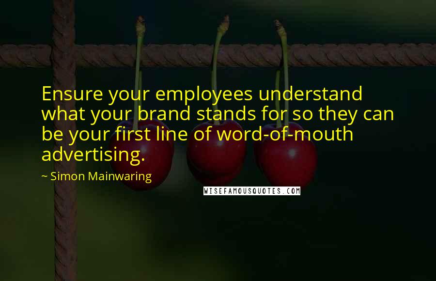 Simon Mainwaring Quotes: Ensure your employees understand what your brand stands for so they can be your first line of word-of-mouth advertising.