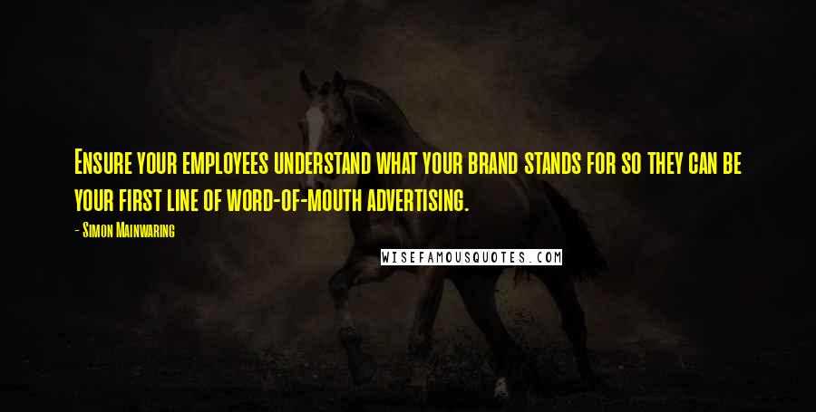 Simon Mainwaring Quotes: Ensure your employees understand what your brand stands for so they can be your first line of word-of-mouth advertising.