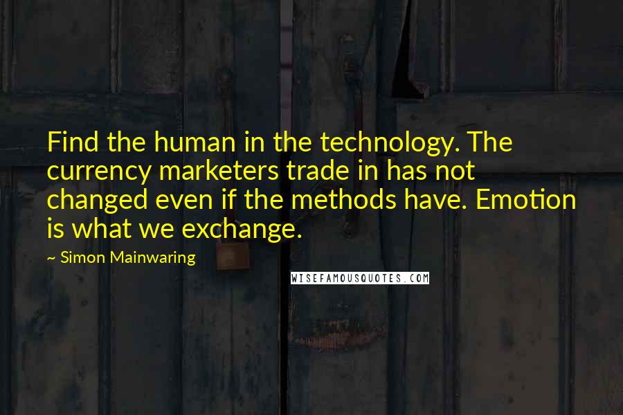 Simon Mainwaring Quotes: Find the human in the technology. The currency marketers trade in has not changed even if the methods have. Emotion is what we exchange.