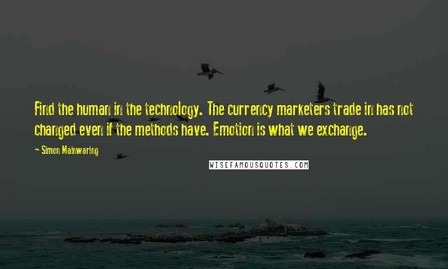 Simon Mainwaring Quotes: Find the human in the technology. The currency marketers trade in has not changed even if the methods have. Emotion is what we exchange.