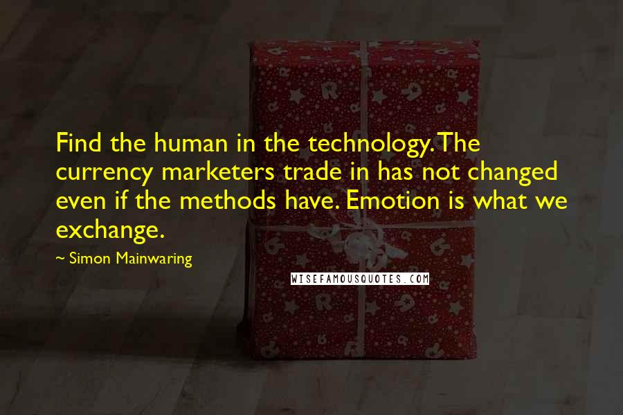 Simon Mainwaring Quotes: Find the human in the technology. The currency marketers trade in has not changed even if the methods have. Emotion is what we exchange.