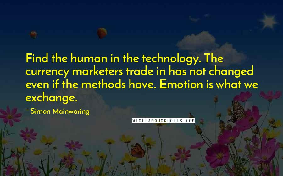 Simon Mainwaring Quotes: Find the human in the technology. The currency marketers trade in has not changed even if the methods have. Emotion is what we exchange.