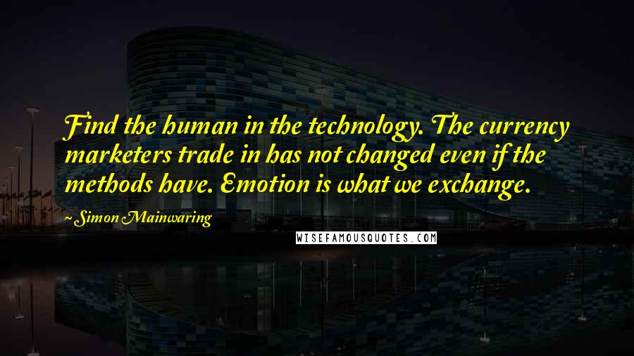 Simon Mainwaring Quotes: Find the human in the technology. The currency marketers trade in has not changed even if the methods have. Emotion is what we exchange.