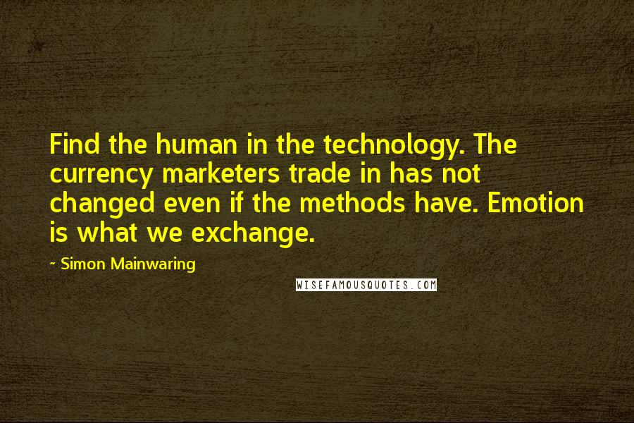 Simon Mainwaring Quotes: Find the human in the technology. The currency marketers trade in has not changed even if the methods have. Emotion is what we exchange.