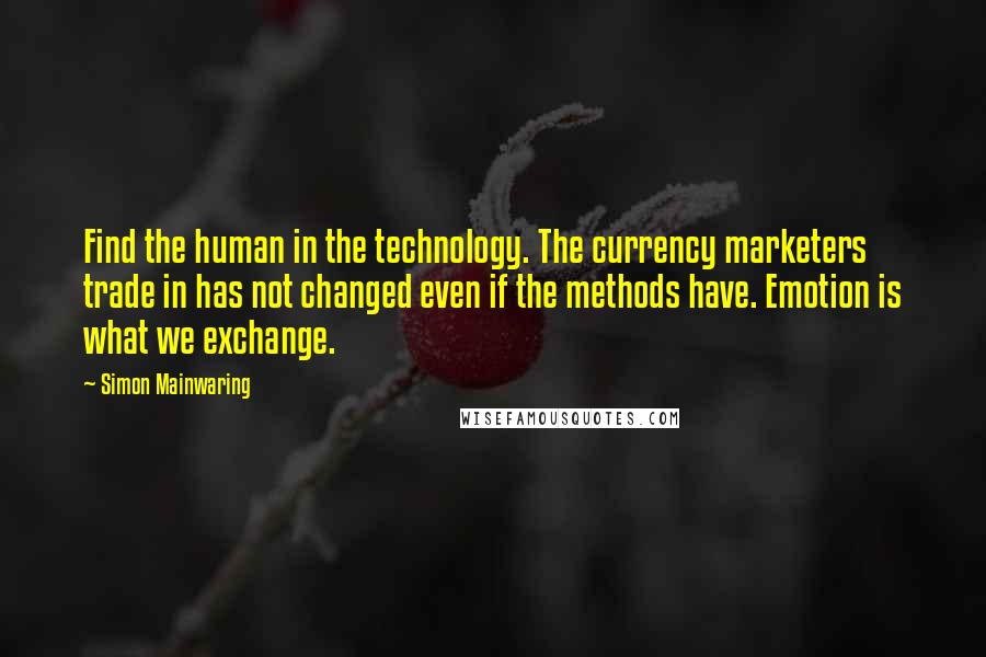 Simon Mainwaring Quotes: Find the human in the technology. The currency marketers trade in has not changed even if the methods have. Emotion is what we exchange.