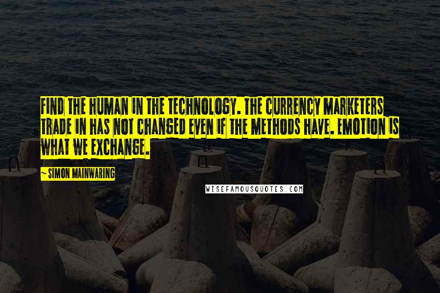 Simon Mainwaring Quotes: Find the human in the technology. The currency marketers trade in has not changed even if the methods have. Emotion is what we exchange.