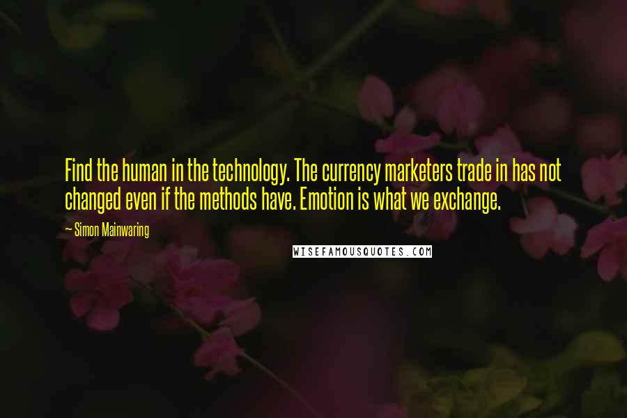 Simon Mainwaring Quotes: Find the human in the technology. The currency marketers trade in has not changed even if the methods have. Emotion is what we exchange.