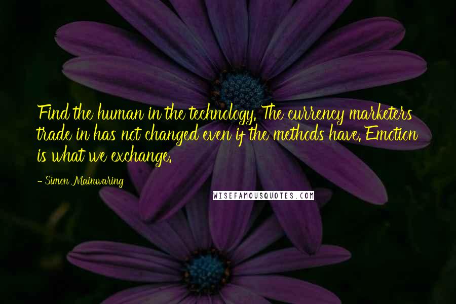 Simon Mainwaring Quotes: Find the human in the technology. The currency marketers trade in has not changed even if the methods have. Emotion is what we exchange.