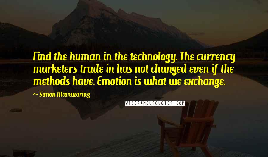 Simon Mainwaring Quotes: Find the human in the technology. The currency marketers trade in has not changed even if the methods have. Emotion is what we exchange.