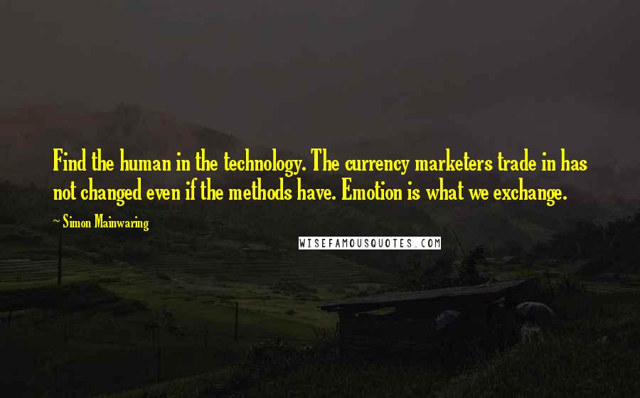 Simon Mainwaring Quotes: Find the human in the technology. The currency marketers trade in has not changed even if the methods have. Emotion is what we exchange.