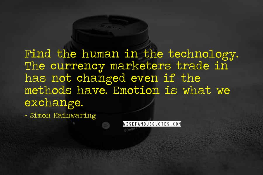 Simon Mainwaring Quotes: Find the human in the technology. The currency marketers trade in has not changed even if the methods have. Emotion is what we exchange.