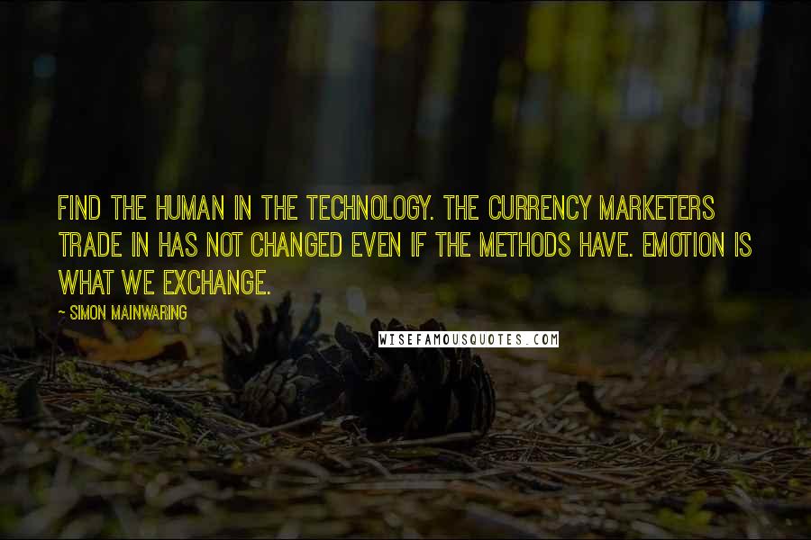 Simon Mainwaring Quotes: Find the human in the technology. The currency marketers trade in has not changed even if the methods have. Emotion is what we exchange.