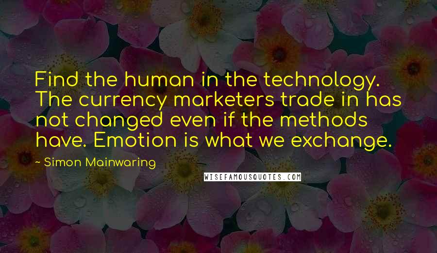 Simon Mainwaring Quotes: Find the human in the technology. The currency marketers trade in has not changed even if the methods have. Emotion is what we exchange.