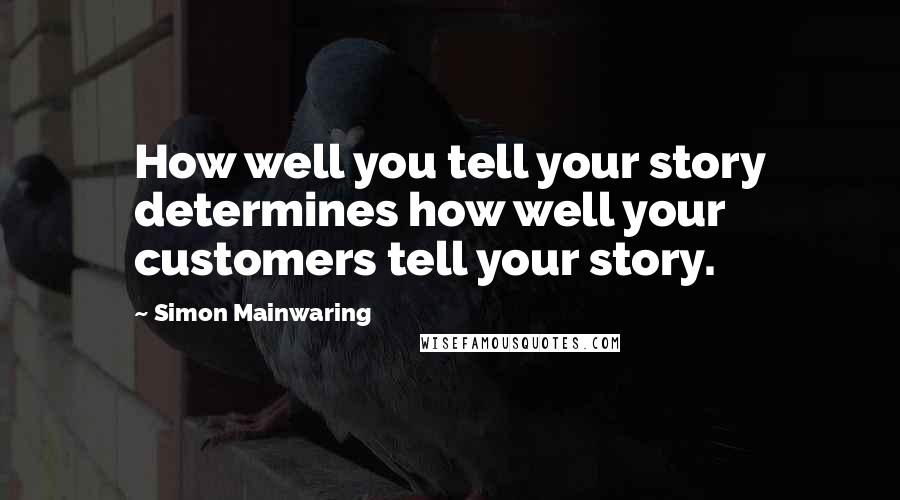 Simon Mainwaring Quotes: How well you tell your story determines how well your customers tell your story.