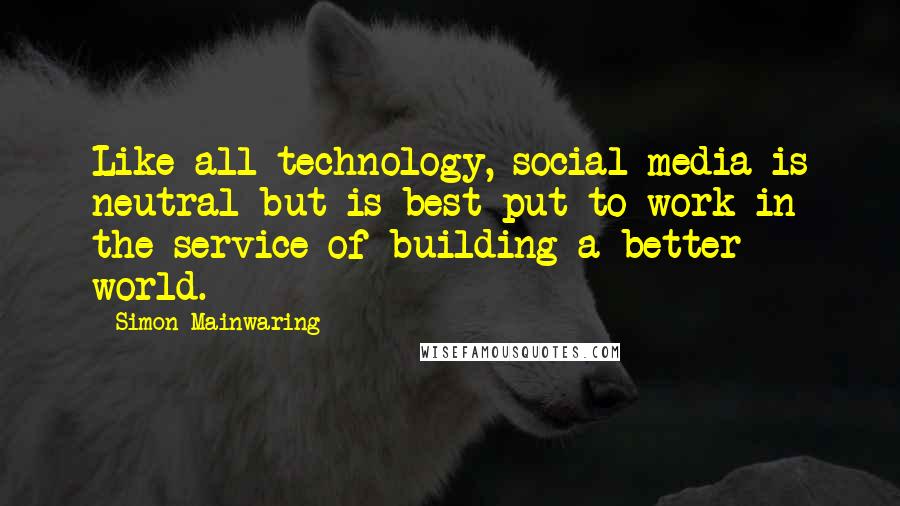 Simon Mainwaring Quotes: Like all technology, social media is neutral but is best put to work in the service of building a better world.