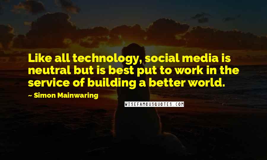 Simon Mainwaring Quotes: Like all technology, social media is neutral but is best put to work in the service of building a better world.