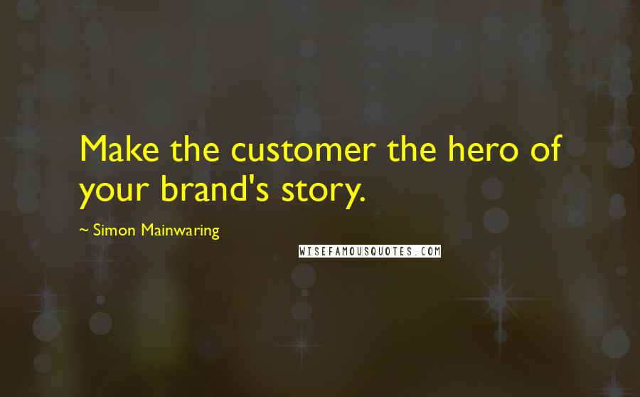 Simon Mainwaring Quotes: Make the customer the hero of your brand's story.