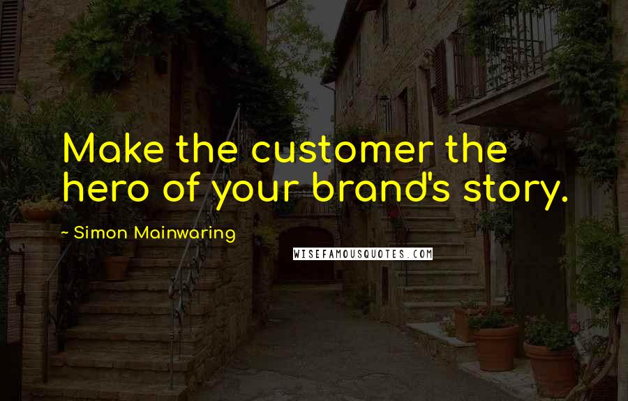 Simon Mainwaring Quotes: Make the customer the hero of your brand's story.