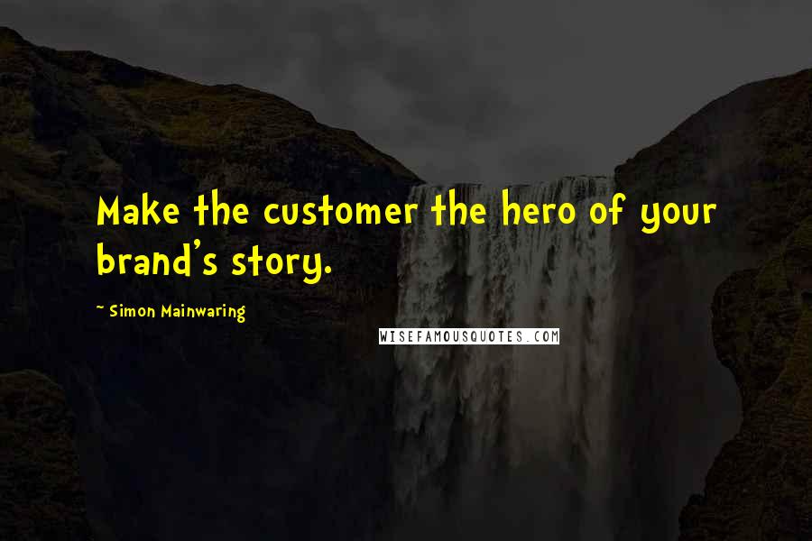 Simon Mainwaring Quotes: Make the customer the hero of your brand's story.