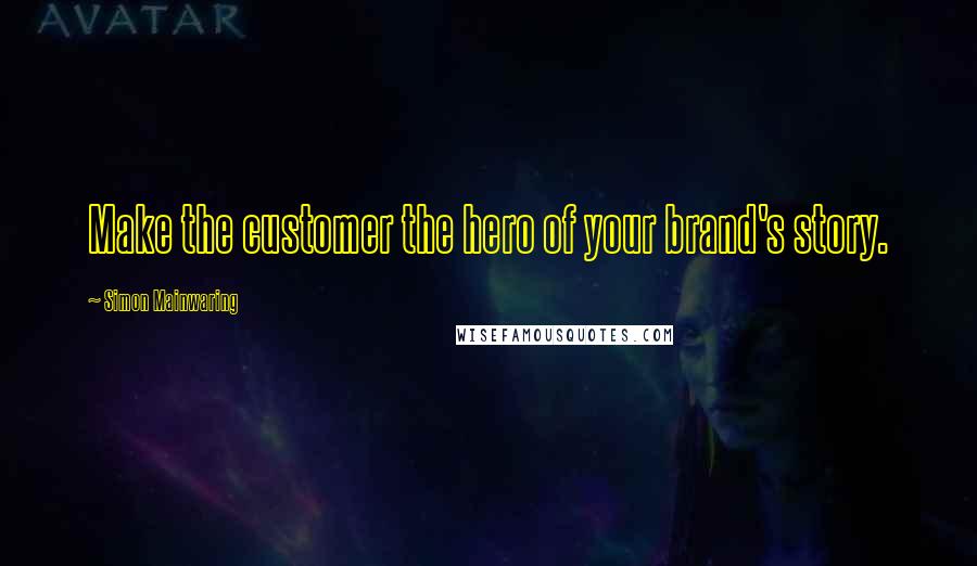 Simon Mainwaring Quotes: Make the customer the hero of your brand's story.