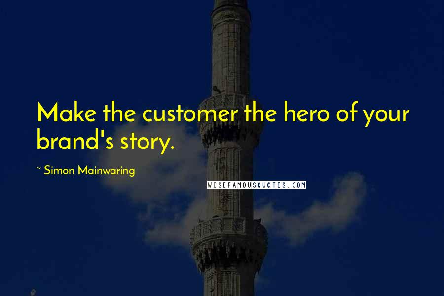 Simon Mainwaring Quotes: Make the customer the hero of your brand's story.