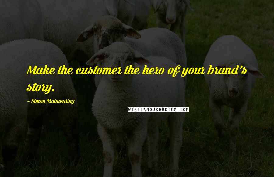 Simon Mainwaring Quotes: Make the customer the hero of your brand's story.