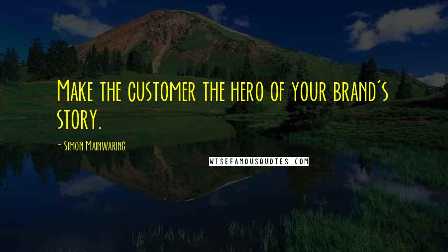 Simon Mainwaring Quotes: Make the customer the hero of your brand's story.
