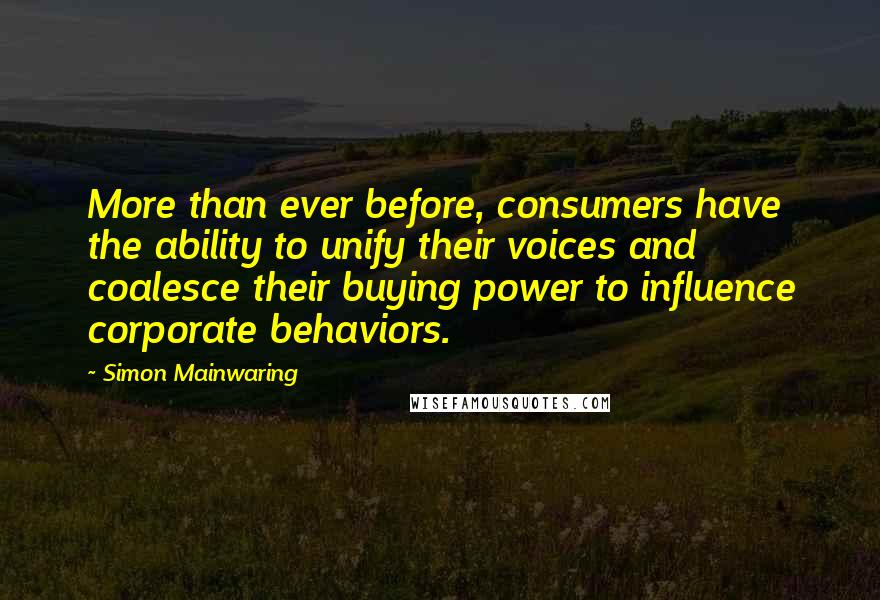 Simon Mainwaring Quotes: More than ever before, consumers have the ability to unify their voices and coalesce their buying power to influence corporate behaviors.