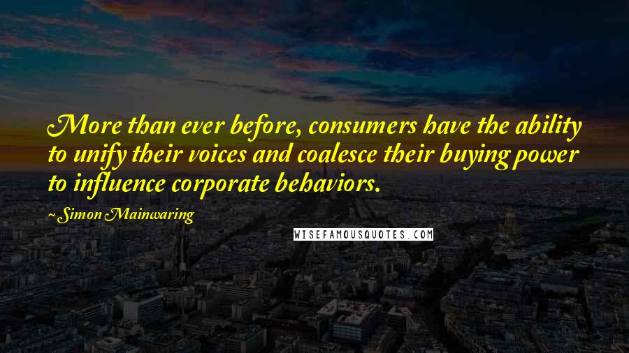 Simon Mainwaring Quotes: More than ever before, consumers have the ability to unify their voices and coalesce their buying power to influence corporate behaviors.