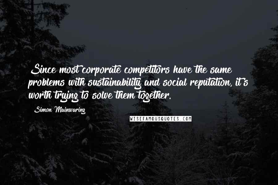 Simon Mainwaring Quotes: Since most corporate competitors have the same problems with sustainability and social reputation, it's worth trying to solve them together.