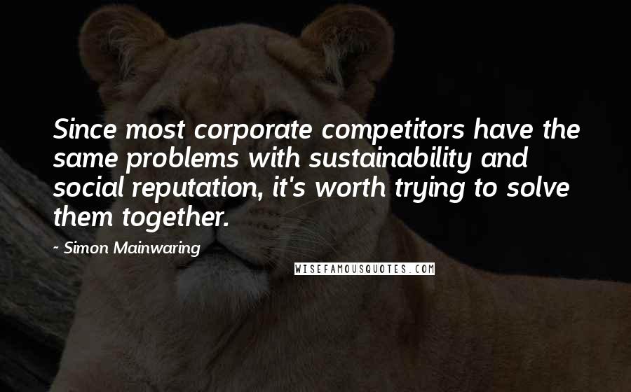 Simon Mainwaring Quotes: Since most corporate competitors have the same problems with sustainability and social reputation, it's worth trying to solve them together.