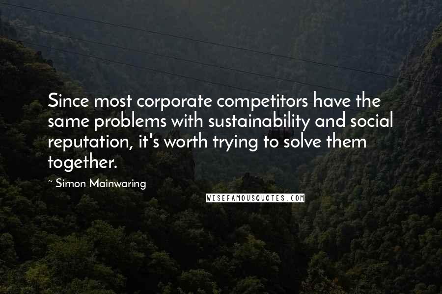 Simon Mainwaring Quotes: Since most corporate competitors have the same problems with sustainability and social reputation, it's worth trying to solve them together.