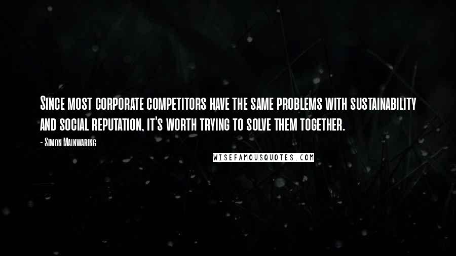 Simon Mainwaring Quotes: Since most corporate competitors have the same problems with sustainability and social reputation, it's worth trying to solve them together.