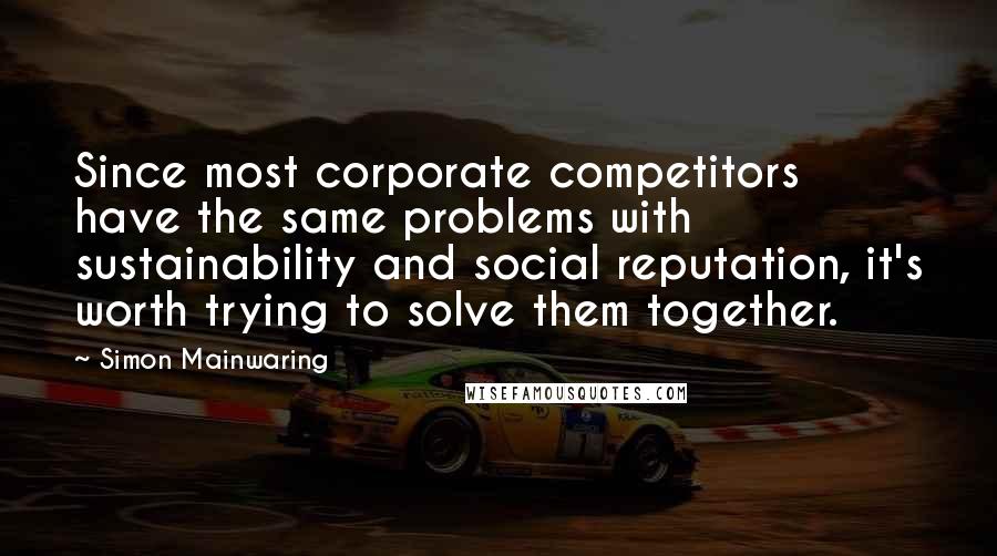 Simon Mainwaring Quotes: Since most corporate competitors have the same problems with sustainability and social reputation, it's worth trying to solve them together.