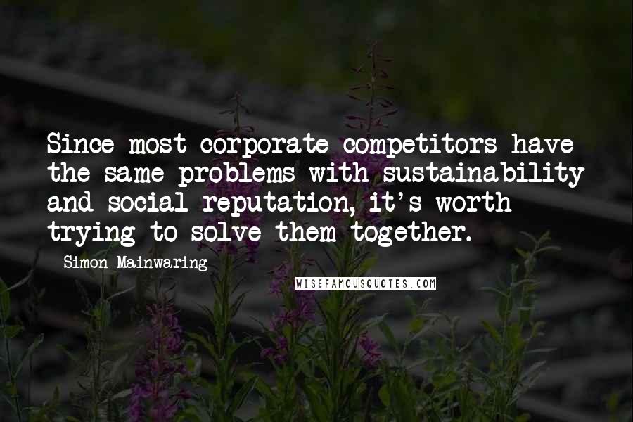 Simon Mainwaring Quotes: Since most corporate competitors have the same problems with sustainability and social reputation, it's worth trying to solve them together.