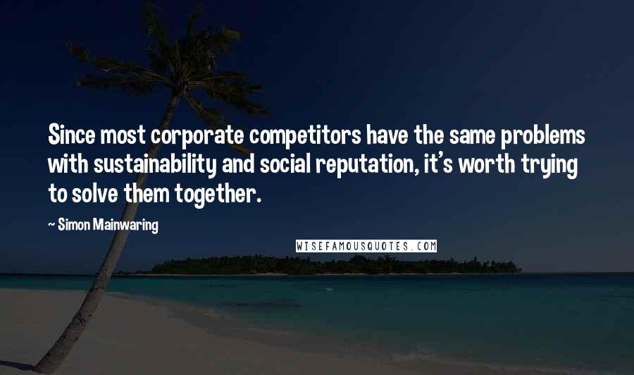 Simon Mainwaring Quotes: Since most corporate competitors have the same problems with sustainability and social reputation, it's worth trying to solve them together.