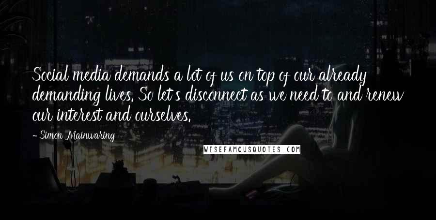 Simon Mainwaring Quotes: Social media demands a lot of us on top of our already demanding lives. So let's disconnect as we need to and renew our interest and ourselves.