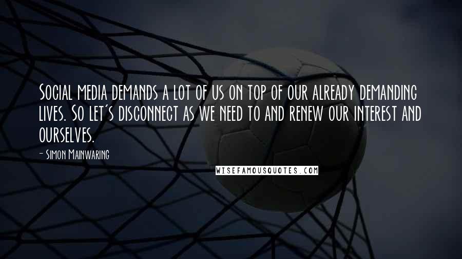 Simon Mainwaring Quotes: Social media demands a lot of us on top of our already demanding lives. So let's disconnect as we need to and renew our interest and ourselves.