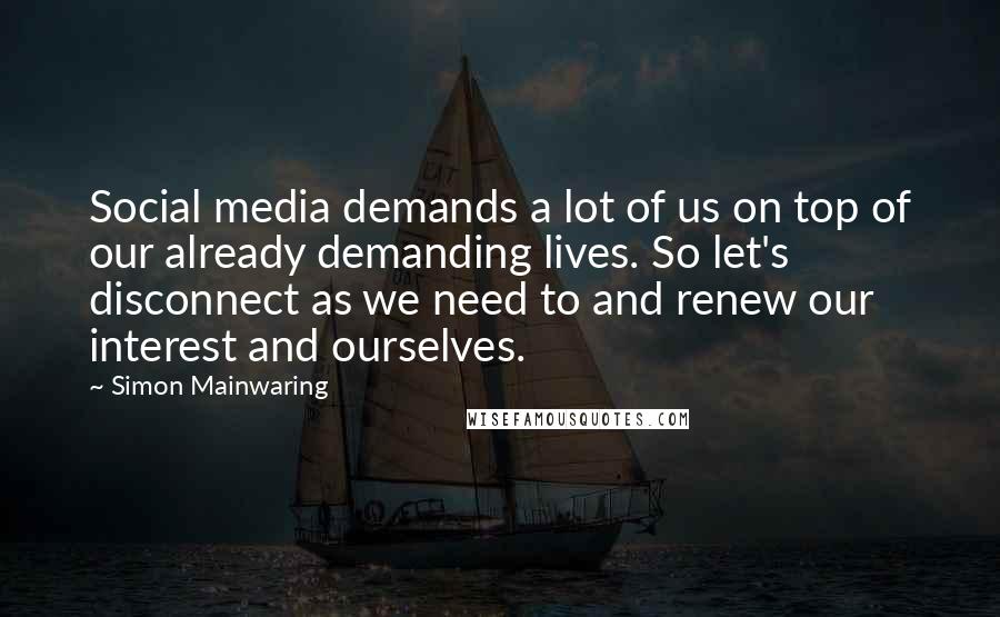 Simon Mainwaring Quotes: Social media demands a lot of us on top of our already demanding lives. So let's disconnect as we need to and renew our interest and ourselves.