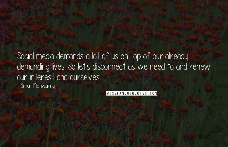 Simon Mainwaring Quotes: Social media demands a lot of us on top of our already demanding lives. So let's disconnect as we need to and renew our interest and ourselves.