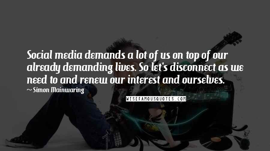 Simon Mainwaring Quotes: Social media demands a lot of us on top of our already demanding lives. So let's disconnect as we need to and renew our interest and ourselves.